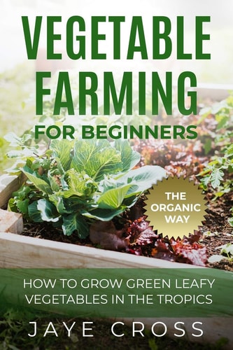 Vegetable Farming for Beginners How to Grow Green Leafy Vegetables the Organic Way in the Tropics
