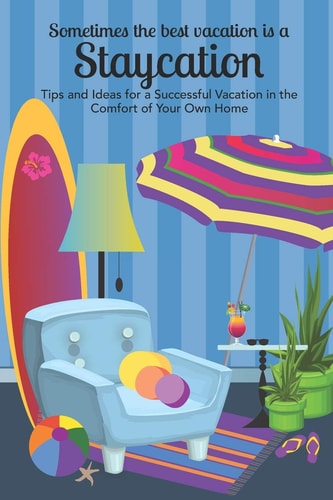 Sometimes the Best Vacation is a Staycation Tips and Ideas for a Successful Vacation in the Comfort of Your Own Home