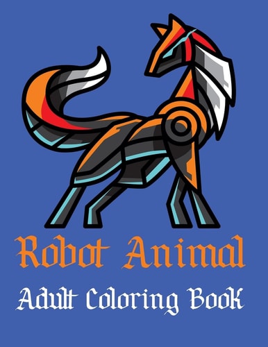 Robot Animal Adult Coloring Book A Fantastic Coloring Book of 50 Unique Beautiful Detailed Robot Animals with Stress Relieving