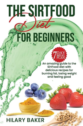 The Sirtfood Diet for Beginners An Amazing Guide to the Sirtfood Diet with Delicious Recipes to Burn Fat, Lose Weight and Feel Great