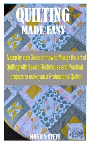 Quilting Made Easy A Step by Step Guide on how to Master the Art of Quilting With Several Techniques and Practical Projects to Make You a Professional Quilter