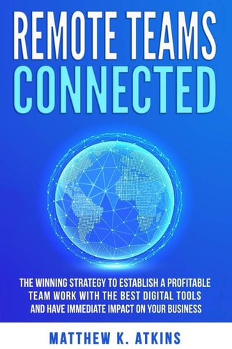 Remote Teams Connected The Winning Strategy to Establish a Profitable Team Work with the Best Digital Tools and Have Immediate Impact on Your Business