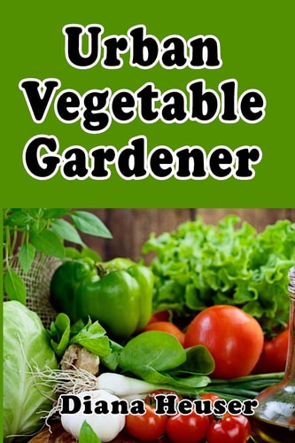 Urban Vegetable Gardener Growing Your Own Food in a City