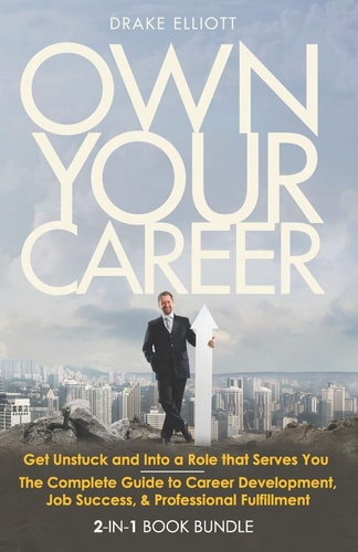 Own Your Career Get Unstuck and Into a Role that Serves You - The Complete Guide to Career Development, Job Success, & Professional Fulfillment