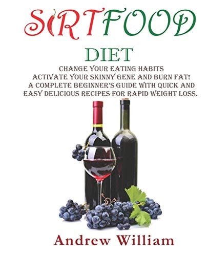 SirtFood DIET Change Your Eating Habits, Activate Your Skinny Gene and Burn Fat! a Complete Beginner's Guide with Quick and Easy Delicious Recipes for Rapid Weight Loss
