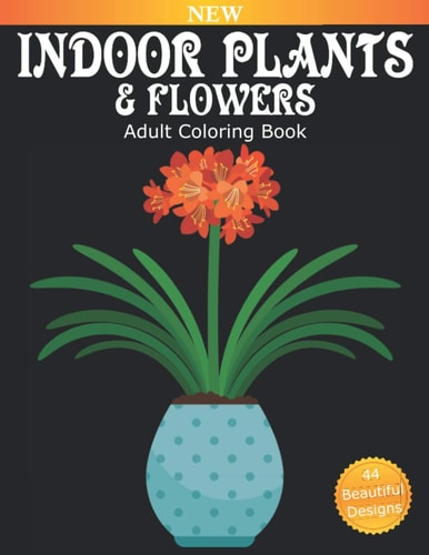 Indoor Plants And Flowers Adult Coloring Book Over 40 Beautiful Designs for Relaxation and Stress Relief, Many Varieties of House Plants Including Flowering Plants, Succulents, Ferns, Cactus, and Much More