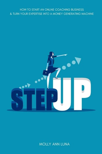 Step Up How to Start an Online Coaching Business and Turn Your Expertise Into a Money Generating Machine