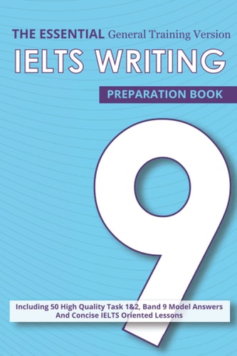 The Essential Ielts Writing Preparation Book Take Your Writing Skills from Intermediate to Advanced and Target the Band 9. Including 50 Sample of Task 1 and 2, Exam Tip in Each Practice Test and Vocabulary Lessons -General Training High Score Essay Versio