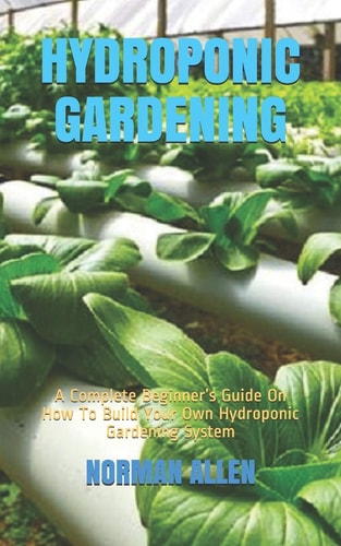 Hydroponic Gardening A Complete Beginner's Guide On How To Build Your Own Hydroponic Gardening System