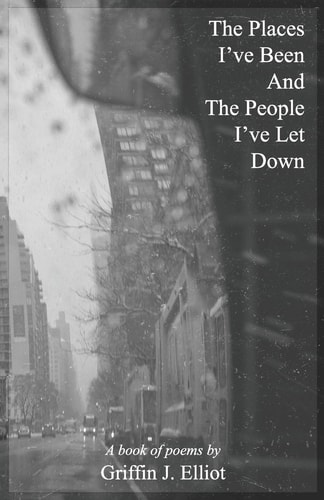 The Places I've Been And The People I've Let Down A Book of Poems by Griffin J. Elliot