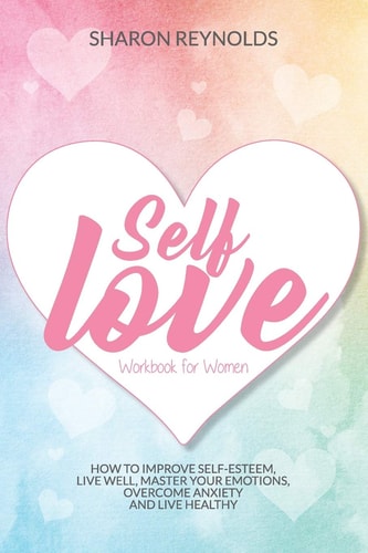 Self Love Workbook For Women How to Improve Self-esteem, Live Well, Master Your Emotions, Overcome Anxiety and Live Healthy