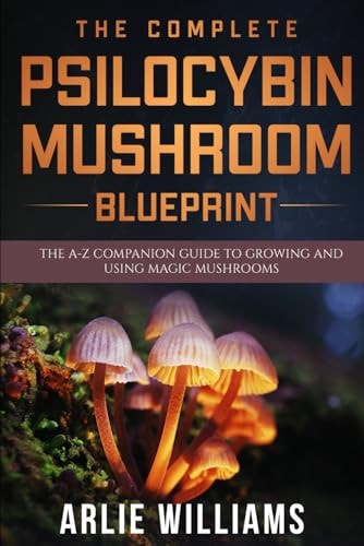 The Complete Psilocybin Mushroom Blueprint The A-Z Companion Guide To Growing And Using Magic Mushrooms