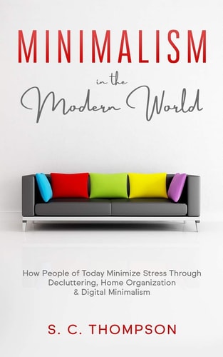 Minimalism in the Modern World How People of Today Minimize Stress Through Decluttering, Home Organization and Digital Minimalism