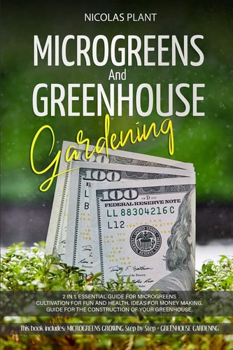 Microgreens and Greenhouse Gardening 2 in 1, Essential Guide for Microgreens Cultivation for Fun and Health. Ideas for Money Making. Guide for the Construction of Your Greenhouse