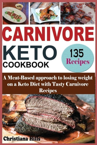 Carnivore Keto Cookbook A Meat-Based Approach to Losing Weight on a Keto Diet with Tasty Carnivore Recipes