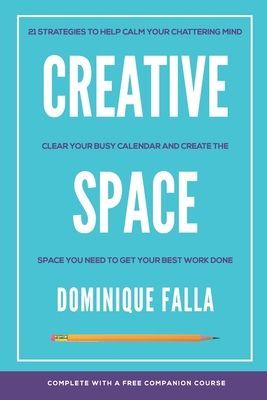 Creative Space: 21 strategies to help calm your chattering mind, clear your busy calendar, and create the space you need to get your best work done