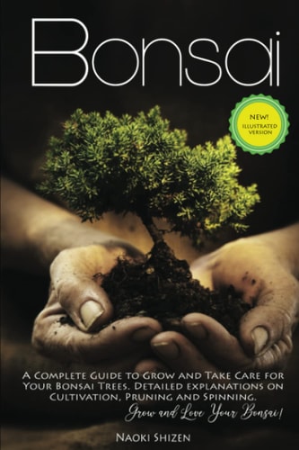 Bonsai A Complete Guide to Grow and Take Care for Your Bonsai Trees. Detailed Explanations on Cultivation, Pruning and Spinning. Grow and Love Your Bonsai!