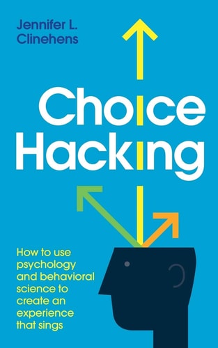 Choice Hacking How to Use Psychology and Behavioral Science to Create an Experience that Sings