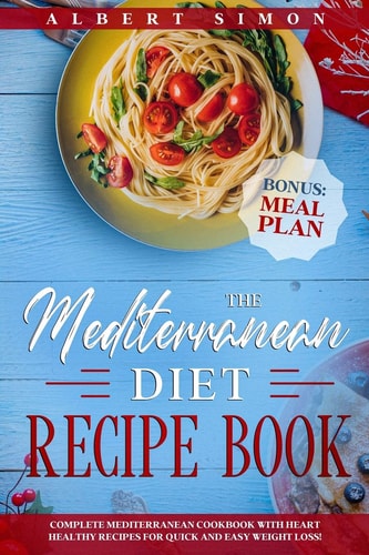 The Mediterranean Diet Recipe Book Complete Mediterranean Cookbook with Heart Healthy Recipes for Quick and Easy Weight Loss! Bonus: Meal Plan!