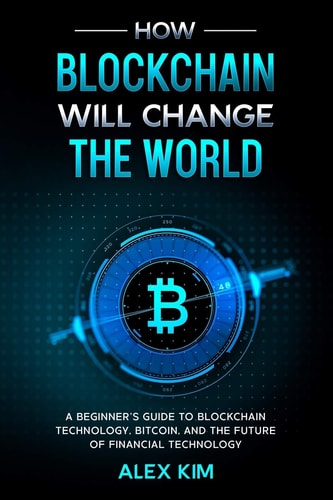 How Blockchain Will Change the World A Beginner's Guide To Blockchain Technology, Bitcoin, and the Future of Financial Technology