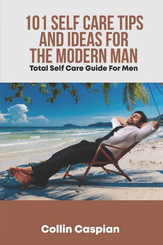Total Self Care Guide for Men 101 Self Care Tips and Ideas for the Modern Man