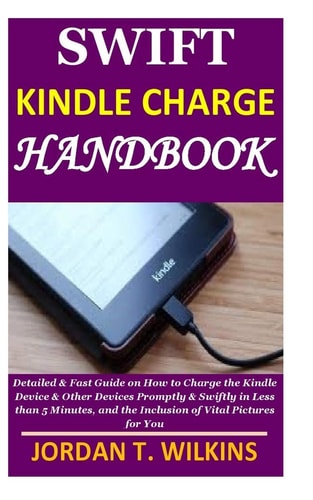 Swift Kindle Charge Handbook Detailed & Fast Guide on How to Charge the Kindle Device & Other Devices Promptly & Swiftly in Less Than 5 Minutes, and the Inclusion of Vital Pictures for You