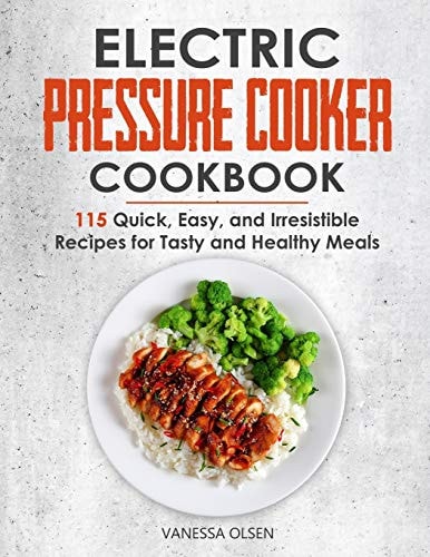 Electric Pressure Cooker Cookbook 115 Quick, Easy, and Irresistible Recipes for Tasty and Healthy Meals