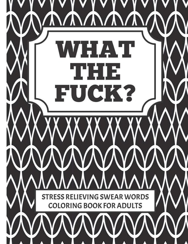WHAT the FUCK?!! Stress Relieving Swear Word Coloring Book for Adults Coloring Is Good for You, Swearing Is Good for You, Combine to Create the Perfect Adult Cuss Word Coloring Book