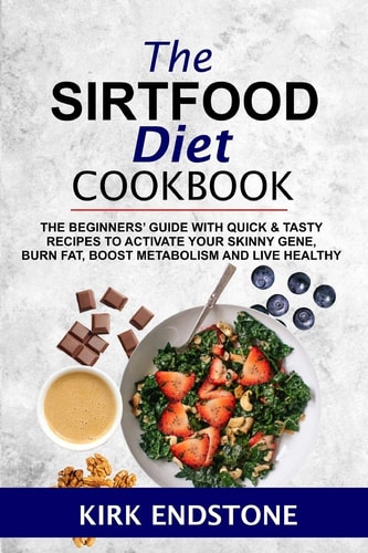 The Sirtfood Diet Cookbook The Beginners' Guide With Quick & Tasty Recipes To Activate Your Skinny Gene, Burn Fat, Boost Metabolism And Live Healthy