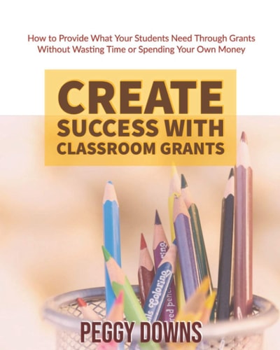 Create Success with Classroom Grants How to Provide What Your Students Need Through Grants Without Wasting Time Or Spending Your Own Money