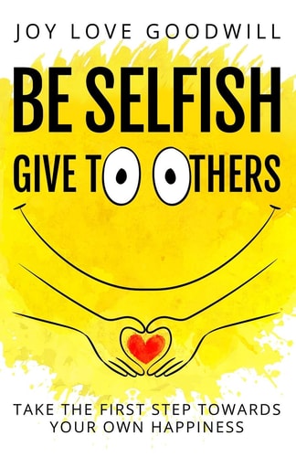 Be Selfish - Give to Others Take the First Step Towards Your Own Happiness