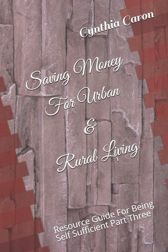 Saving Money for Urban and Rural Living Resource Guide for Being Self Sufficient Part Three