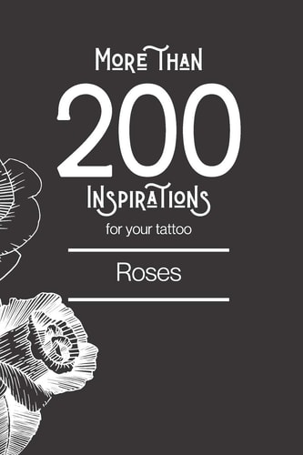 More Than 200 Inspirations for Your Tattoo Roses: You'll Find in this Book More Than 200 Designs to Inspire You for Your Rose Tattoo.