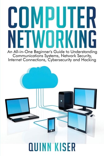 Computer Networking An All-in-One Beginner's Guide to Understanding Communications Systems, Network Security, Internet Connections, Cybersecurity and Hacking