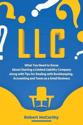 LLC What You Need to Know About Starting a Limited Liability Company Along with Tips for Dealing with Bookkeeping, Accounting, and Taxes as a Small Business