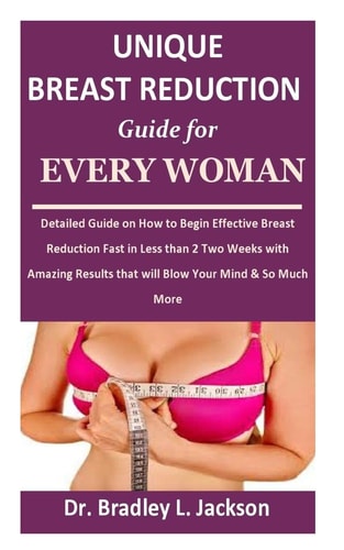 Unique Breast Reduction Guide for Every Woman Detailed Guide on How to Begin Effective Breast Reduction Fast in Less Than 2 Two Weeks with Amazing Results that Will Blow Your Mind & So Much More