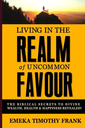 Living in the Realm of Uncommon Favour The Biblical Secrets to Divine Wealth, Health and Happiness Revealed!