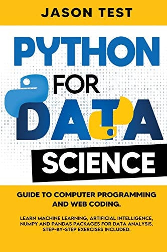 Python for Data Science Guide to Computer Programming and Web Coding. Learn Machine Learning, Artificial Intelligence, NumPy and Pandas Packages for Data Analysis. Step-By-step Exercises Included