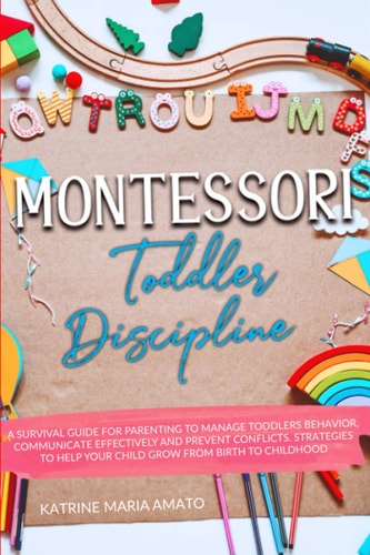 Montessori Toddler Discipline A Survival Guide For Parenting To Manage Toddlers Behavior, Communicate Effectively And Prevent Conflicts. Strategies To Help Your Child Grow From Birth To Childhood