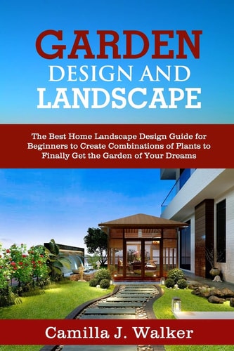 Garden Design and Landscape The Best Home Landscape Design Guide for Beginners to Create Combinations of Plants to Finally Get the Garden of Your Dreams