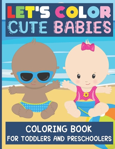 Let's Color Cute Babies - Coloring Book for Toddlers and Preschoolers Simple and Adorable Babies to Color for Kids Ages 2 - 6 / Gift Idea for Big Sister Or Brother