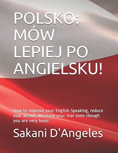 Polsko: MÓw Lepiej Po Angielsku! How to Improve Your English Speaking, Reduce Your Accent, Decrease Your Fear Even Though You Are Very Busy!