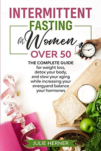 Intermittent Fasting for Woman Over 50 The Complete Guide for Weight Loss, Detox Your Body and Slow Your Aging While Increasing Your Energy and Balance Your Hormones.