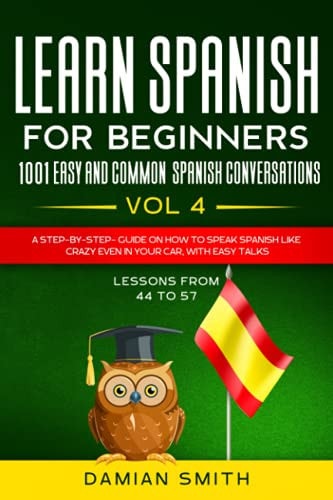 Learn Spanish for Beginner: 1001 EASY and COMMON SPANISH CONVERSATIONS -Vol 4| a Step-By-step- Guide on How to Speak Spanish Like Crazy Even in Your Car, with Easy Talks (lessons from 44 To 57).