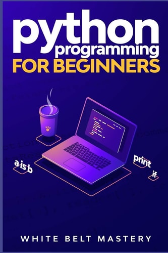 Python Programming for Beginners Learn Python in a Step by Step Approach, Complete Practical Crash Course to Learn Python Coding