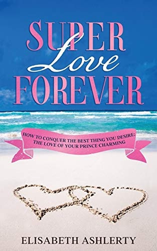 Super Love Forever How To Conquer the Best Thing You Desire: The Love Of Your Prince Charming