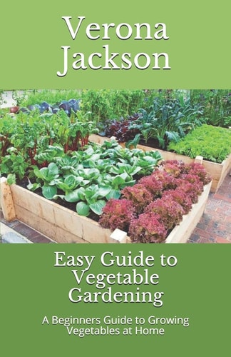 Easy Guide to Vegetable Gardening A Beginners Guide to Growing Vegetables at Home