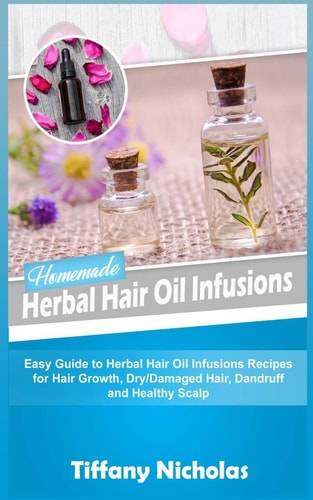 Homemade Herbal Hair Oil Infusions Easy Guide to Herbal Hair Oil Infusions Recipes for Hair Growth, Dry/Damaged Hair, Dandruff and Healthy Scalp