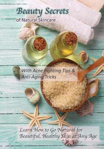 Beauty Secrets of Natural Skincare With Acne Fighting Tips and Anti-Aging Tricks: Learn How to Go Natural for Beautiful, Healthy Skin at Any Age