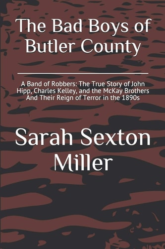 The Bad Boys of Butler County A Band of Robbers: The True Story of John Hipp, Charles Kelley, and the McKay Brothers And Their Reign of Terror in the 1890s